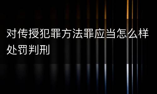 对传授犯罪方法罪应当怎么样处罚判刑