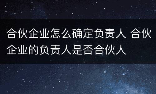 合伙企业怎么确定负责人 合伙企业的负责人是否合伙人