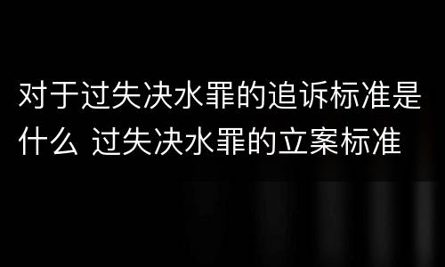 对于过失决水罪的追诉标准是什么 过失决水罪的立案标准