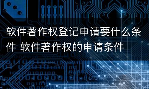 软件著作权登记申请要什么条件 软件著作权的申请条件