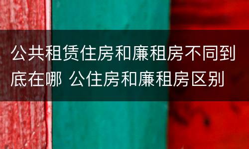 公共租赁住房和廉租房不同到底在哪 公住房和廉租房区别