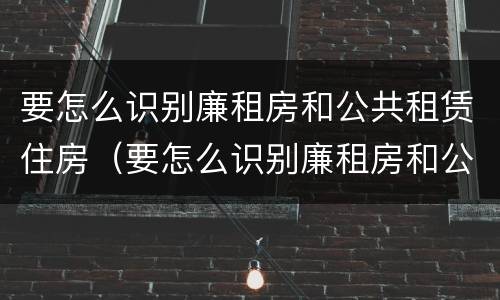 要怎么识别廉租房和公共租赁住房（要怎么识别廉租房和公共租赁住房呢）