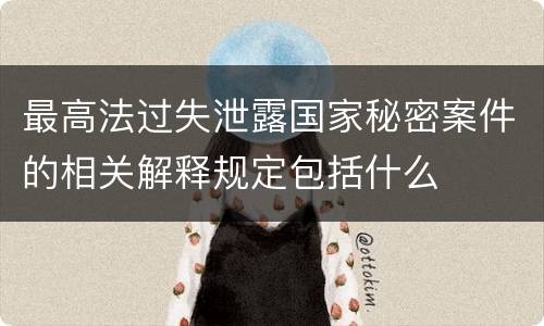 最高法过失泄露国家秘密案件的相关解释规定包括什么