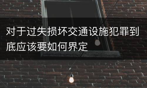 对于过失损坏交通设施犯罪到底应该要如何界定