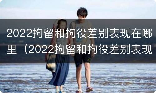 2022拘留和拘役差别表现在哪里（2022拘留和拘役差别表现在哪里呢）