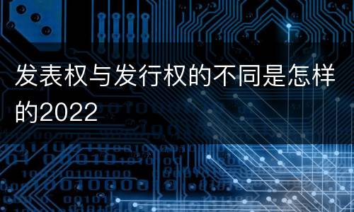 发表权与发行权的不同是怎样的2022