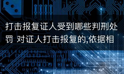 打击报复证人受到哪些判刑处罚 对证人打击报复的,依据相关规定怎么处分