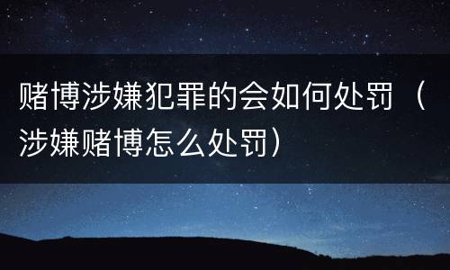 赌博涉嫌犯罪的会如何处罚（涉嫌赌博怎么处罚）