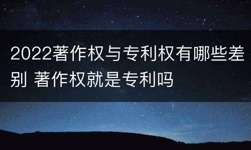 2022著作权与专利权有哪些差别 著作权就是专利吗