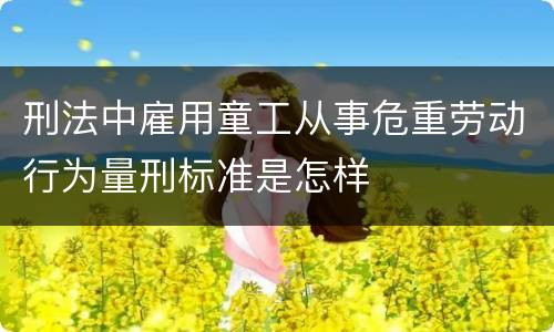 刑法中雇用童工从事危重劳动行为量刑标准是怎样