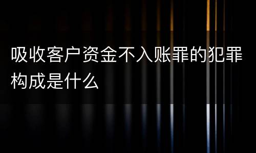 吸收客户资金不入账罪的犯罪构成是什么