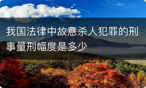 我国法律中故意杀人犯罪的刑事量刑幅度是多少