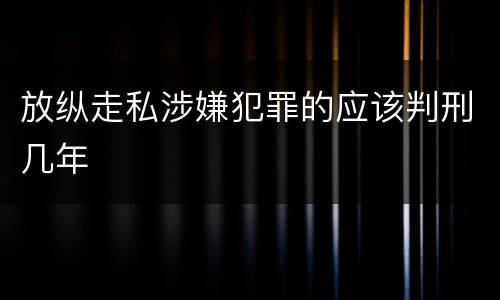 放纵走私涉嫌犯罪的应该判刑几年