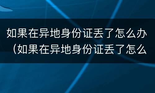 如果在异地身份证丢了怎么办（如果在异地身份证丢了怎么办手机卡）