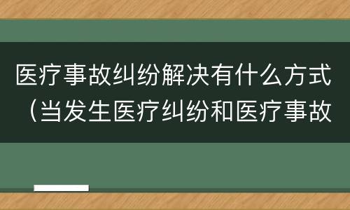 医疗事故纠纷解决有什么方式（当发生医疗纠纷和医疗事故时你如何做）