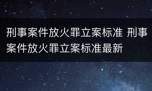 刑事案件放火罪立案标准 刑事案件放火罪立案标准最新