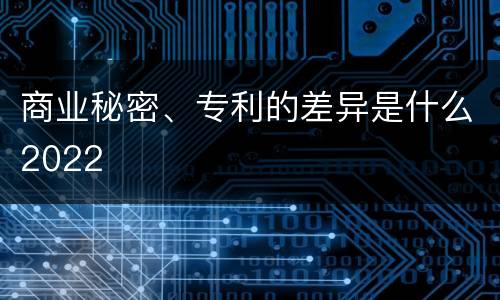 商业秘密、专利的差异是什么2022