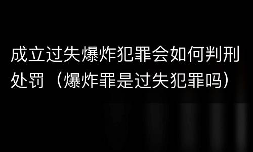 成立过失爆炸犯罪会如何判刑处罚（爆炸罪是过失犯罪吗）
