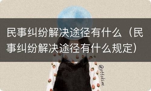 民事纠纷解决途径有什么（民事纠纷解决途径有什么规定）