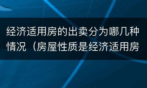 经济适用房的出卖分为哪几种情况（房屋性质是经济适用房能出售嘛）