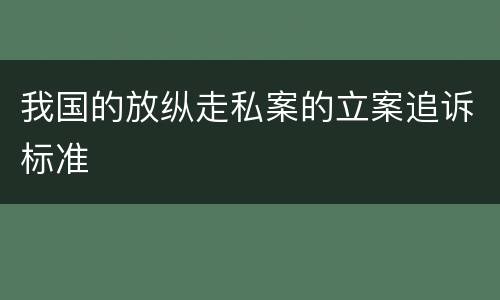 我国的放纵走私案的立案追诉标准