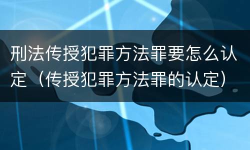 刑法传授犯罪方法罪要怎么认定（传授犯罪方法罪的认定）