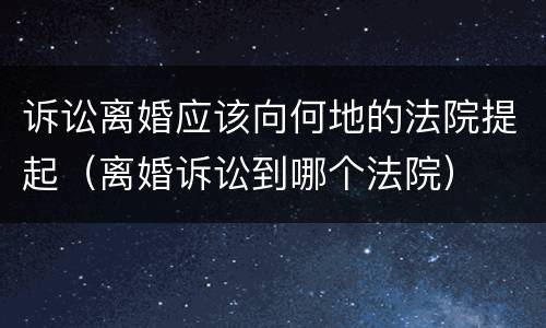 诉讼离婚应该向何地的法院提起（离婚诉讼到哪个法院）