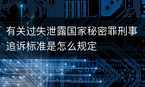有关过失泄露国家秘密罪刑事追诉标准是怎么规定