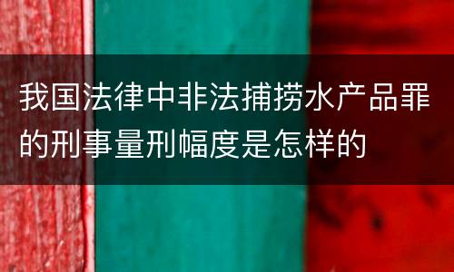 我国法律中非法捕捞水产品罪的刑事量刑幅度是怎样的