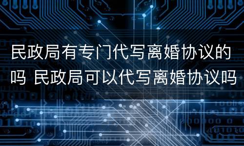 民政局有专门代写离婚协议的吗 民政局可以代写离婚协议吗