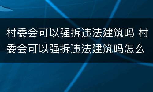 村委会可以强拆违法建筑吗 村委会可以强拆违法建筑吗怎么举报