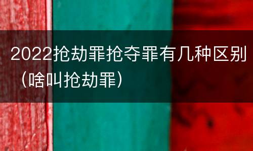2022抢劫罪抢夺罪有几种区别（啥叫抢劫罪）