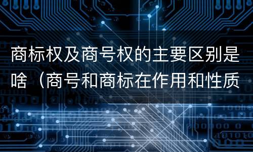 商标权及商号权的主要区别是啥（商号和商标在作用和性质上的区别）
