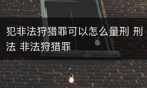 犯非法狩猎罪可以怎么量刑 刑法 非法狩猎罪