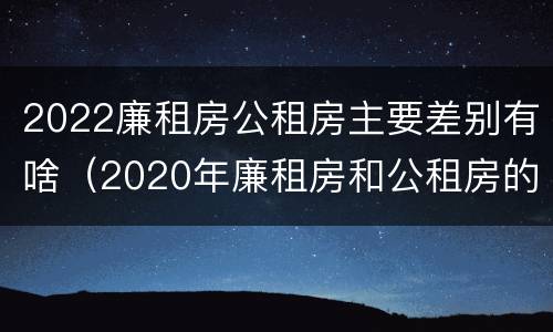 2022廉租房公租房主要差别有啥（2020年廉租房和公租房的区别）