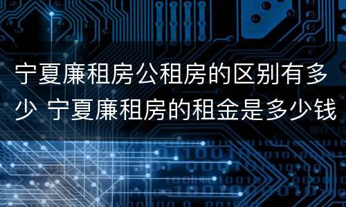 宁夏廉租房公租房的区别有多少 宁夏廉租房的租金是多少钱