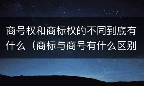 商号权和商标权的不同到底有什么（商标与商号有什么区别）
