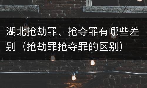 湖北抢劫罪、抢夺罪有哪些差别（抢劫罪抢夺罪的区别）