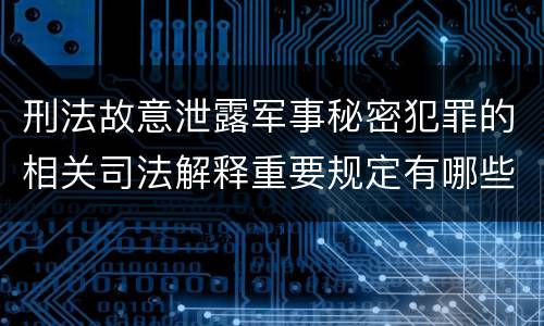 刑法故意泄露军事秘密犯罪的相关司法解释重要规定有哪些