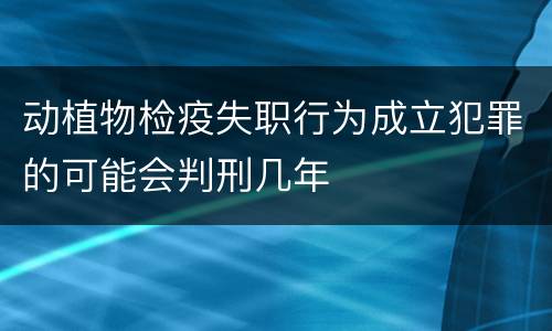 动植物检疫失职行为成立犯罪的可能会判刑几年