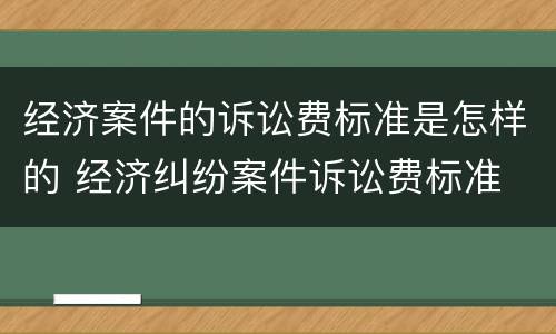 经济案件的诉讼费标准是怎样的 经济纠纷案件诉讼费标准