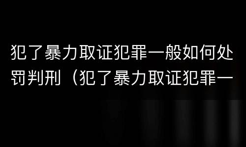 犯了暴力取证犯罪一般如何处罚判刑（犯了暴力取证犯罪一般如何处罚判刑的）