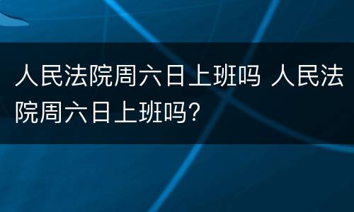 人民法院周六日上班吗 人民法院周六日上班吗?