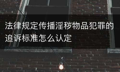 法律规定传播淫秽物品犯罪的追诉标准怎么认定