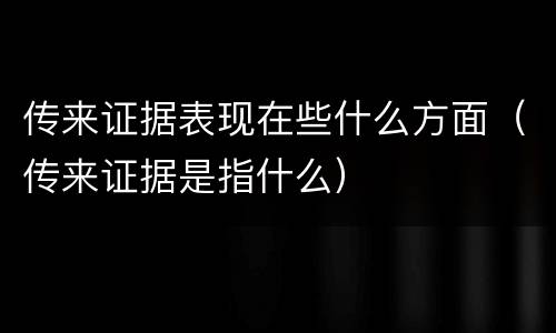 传来证据表现在些什么方面（传来证据是指什么）