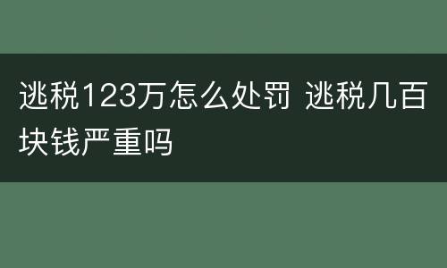 逃税123万怎么处罚 逃税几百块钱严重吗