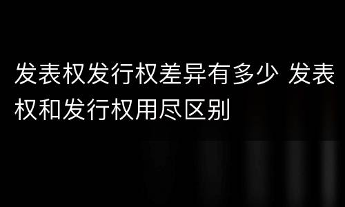 发表权发行权差异有多少 发表权和发行权用尽区别