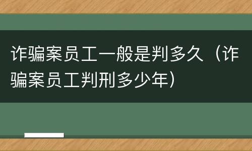 诈骗案员工一般是判多久（诈骗案员工判刑多少年）