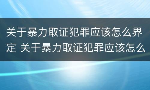 关于暴力取证犯罪应该怎么界定 关于暴力取证犯罪应该怎么界定的