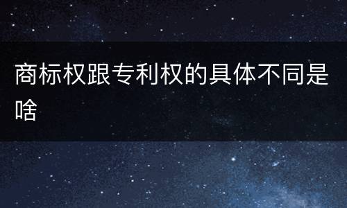 商标权跟专利权的具体不同是啥